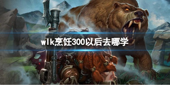 魔兽世界烹饪300后去哪提升？魔兽世界烹饪300以后在哪学