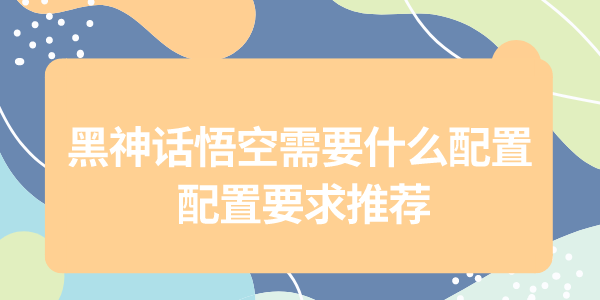 黑神话悟空配置要求 黑神话悟空需要什么配置