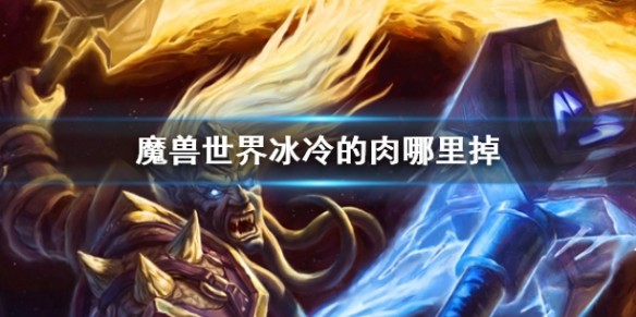 冰冷的肉哪里掉的多？冰冷的肉哪里掉的多魔兽？冰冷的肉哪里掉率高