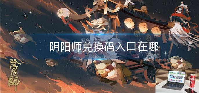 阴阳师兑换码入口在哪