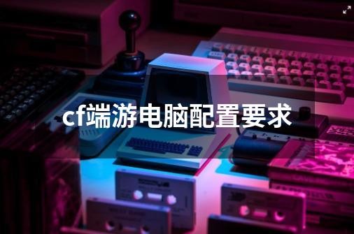 玩穿越火线需要什么配置的电脑