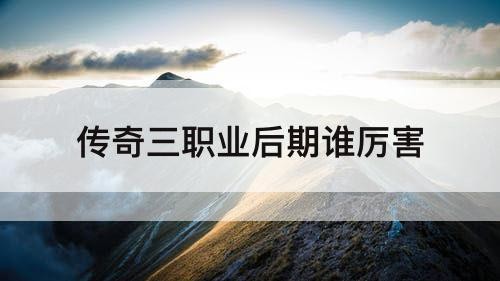 传奇三职业后期谁厉害